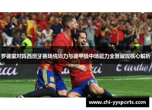 罗德里对阵西班牙赛场统治力与德甲级中场能力全景展现核心解析