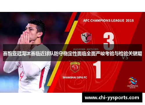 赛前亚冠淘汰赛临近球队防守稳定性面临全面严峻考验与检验关键期
