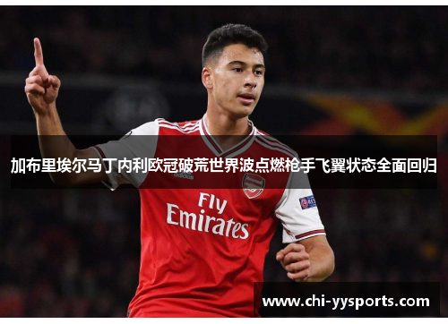 加布里埃尔马丁内利欧冠破荒世界波点燃枪手飞翼状态全面回归 加布里埃尔马丁内利欧冠破荒世界波点燃枪手飞翼状态全面回归