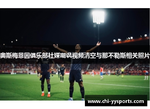 奥斯梅恩因俱乐部社媒嘲讽视频清空与那不勒斯相关照片 奥斯梅恩因俱乐部社媒嘲讽视频清空与那不勒斯相关照片