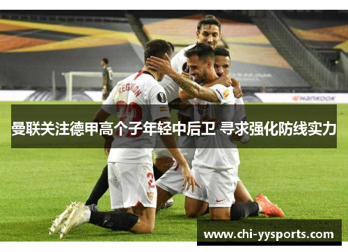 曼联关注德甲高个子年轻中后卫 寻求强化防线实力 曼联关注德甲高个子年轻中后卫 寻求强化防线实力