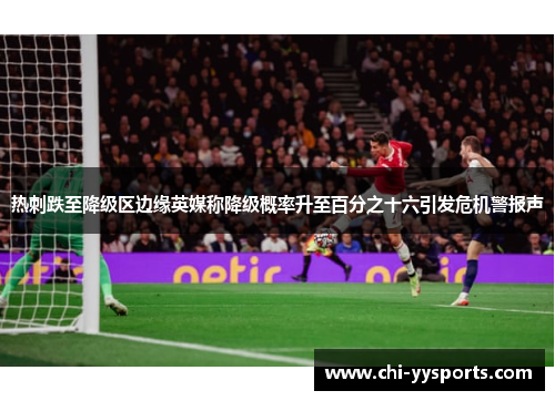 热刺跌至降级区边缘英媒称降级概率升至百分之十六引发危机警报声