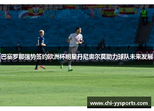 /uploads/images/20260604/ba-sai-luo-na-qiang-shi-qian-yue-ou-zhou-bei-ming-xing-dan-ni-ao-er-mo-zhu-li-qiu-dui-wei-lai-fa-zhan.webp